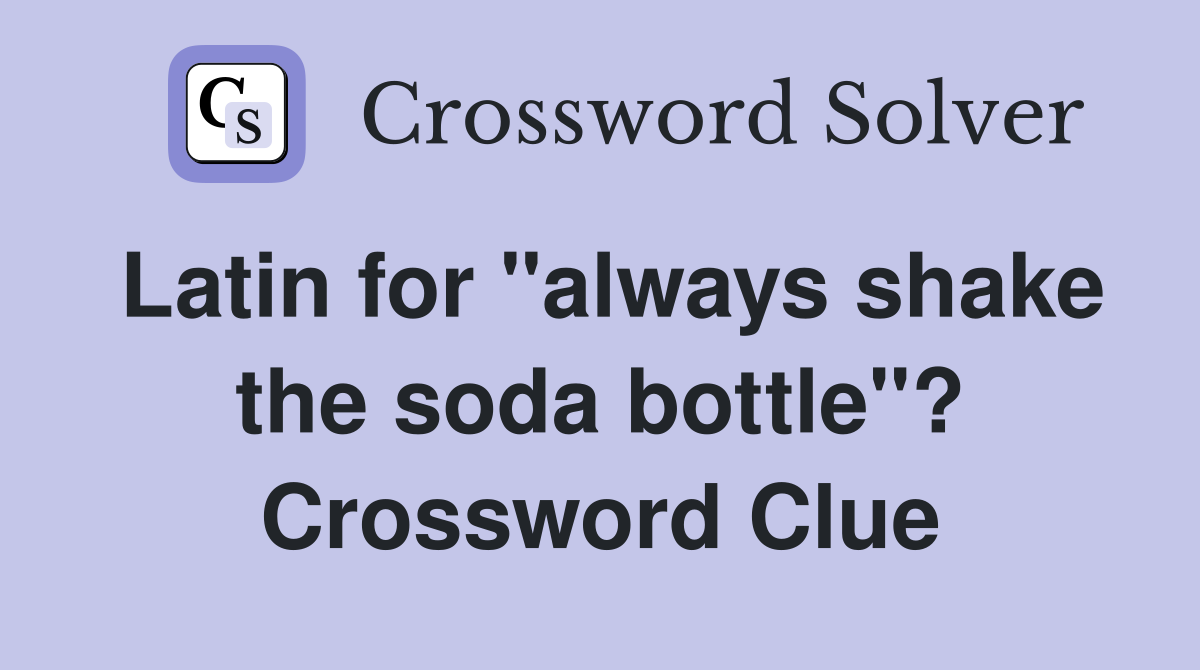 Latin for "always shake the soda bottle"? Crossword Clue