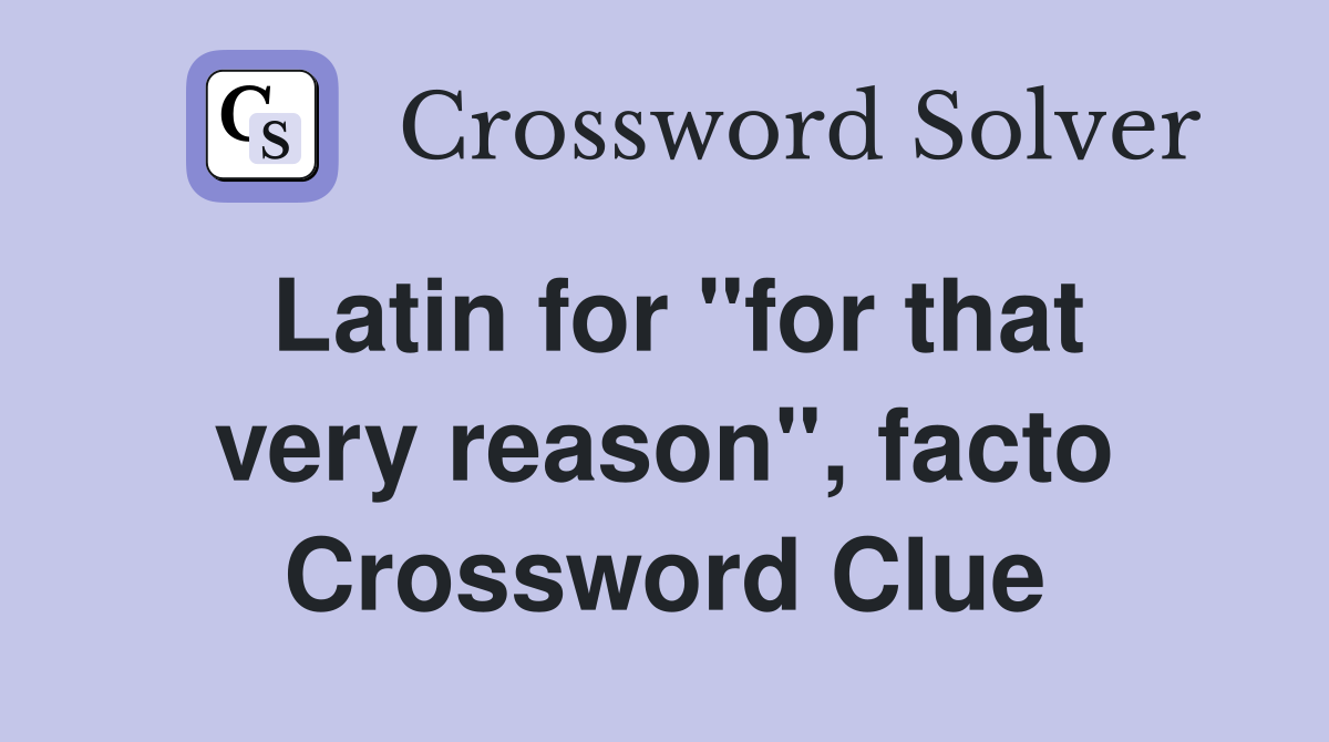 Latin for "for that very reason", facto Crossword Clue