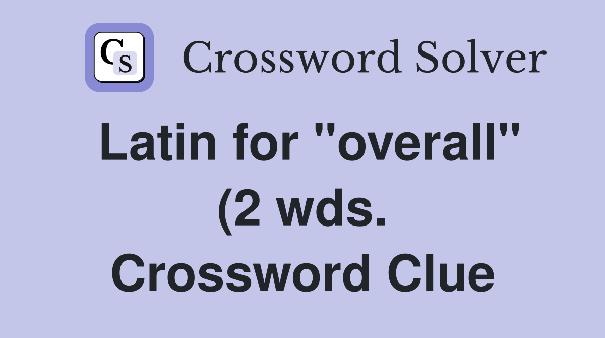 Latin for quot overall quot (2 wds ) Crossword Clue Answers Crossword Solver Latin for quot overall quot (2 wds ) Crossword Clue Answers Crossword Solver