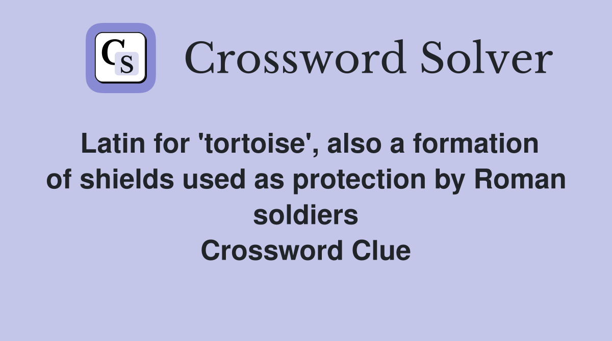 Latin for 'tortoise', also a formation of shields used as protection by Roman soldiers Crossword Clue