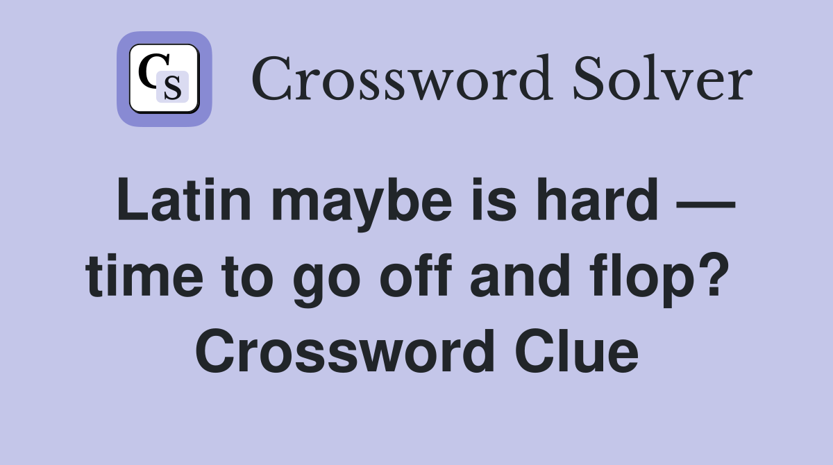 Latin maybe is hard — time to go off and flop?  Crossword Clue