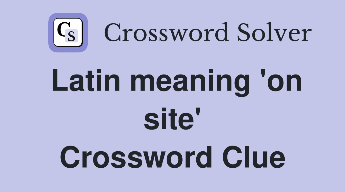 Latin meaning 'on site' Crossword Clue