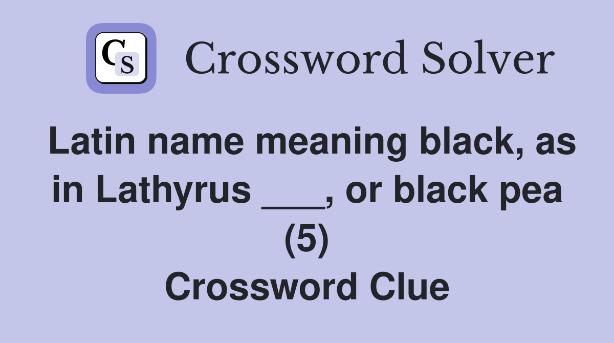 Latin name meaning black, as in Lathyrus ___, or black pea (5) Crossword Clue