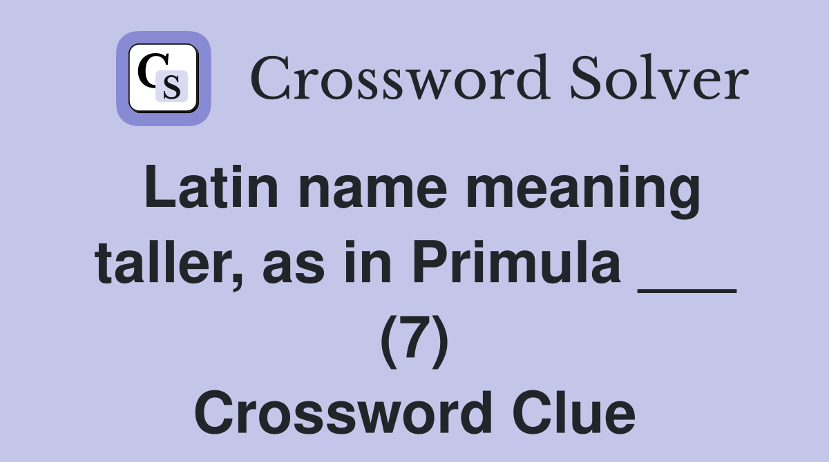 Latin name meaning taller, as in Primula ___ (7) Crossword Clue