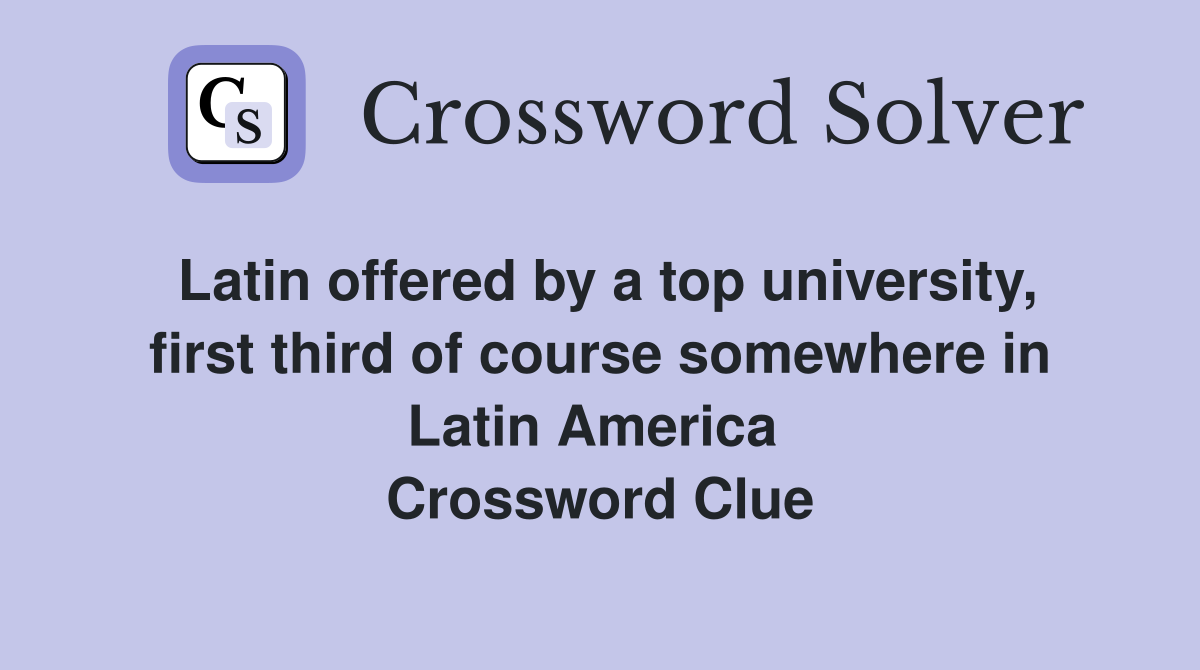 Latin offered by a top university, first third of course somewhere in Latin America  Crossword Clue