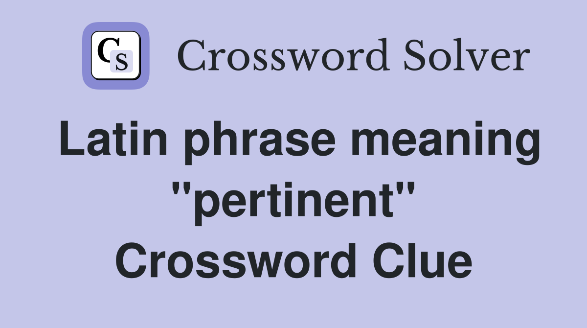 Latin phrase meaning "pertinent" Crossword Clue