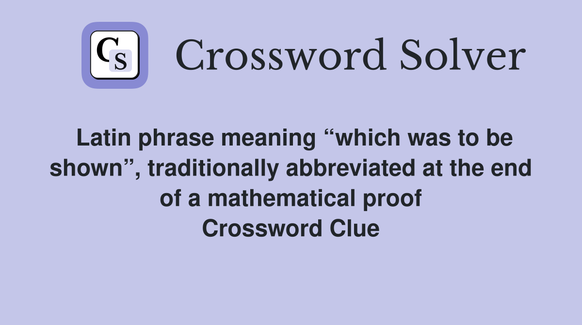 Latin phrase meaning “which was to be shown”, traditionally abbreviated at the end of a mathematical proof Crossword Clue