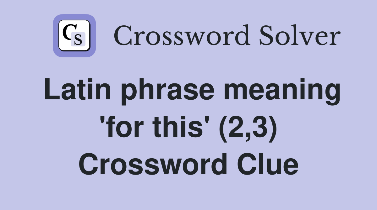 Latin phrase meaning 'for this' (2,3) Crossword Clue