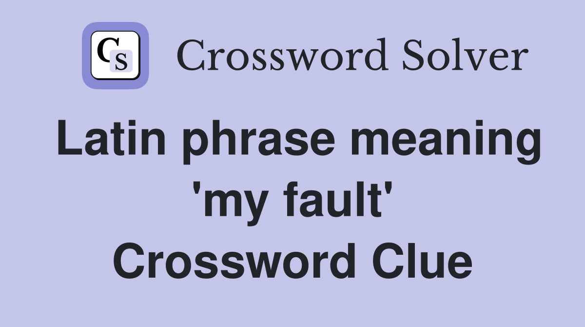 Latin phrase meaning 'my fault' Crossword Clue