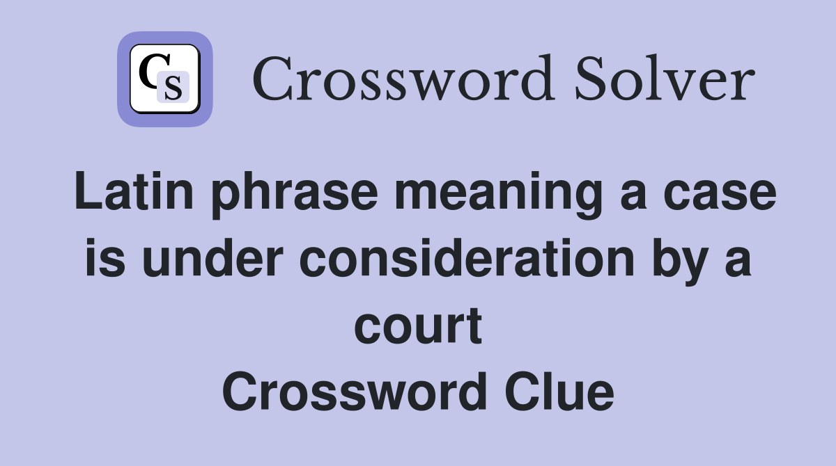 Latin phrase meaning a case is under consideration by a court Crossword Clue