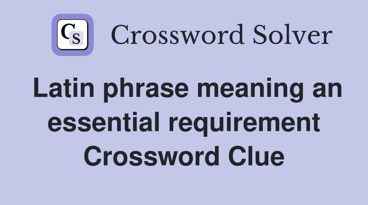 Latin phrase meaning an essential requirement Crossword Clue