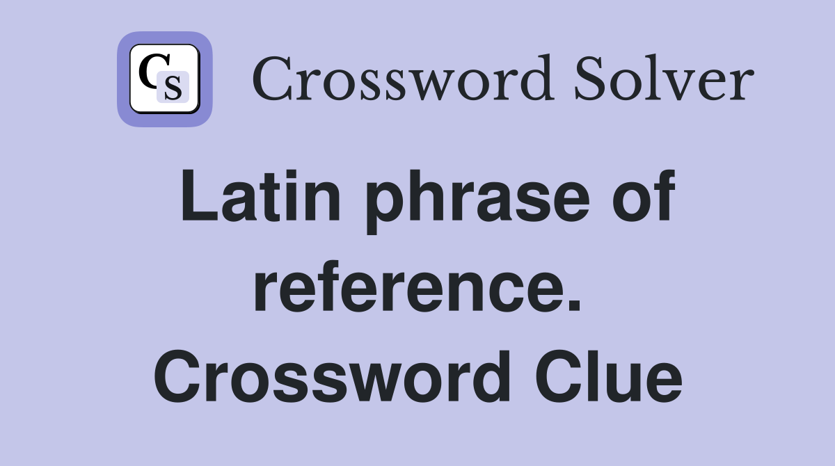 Latin phrase of reference. Crossword Clue