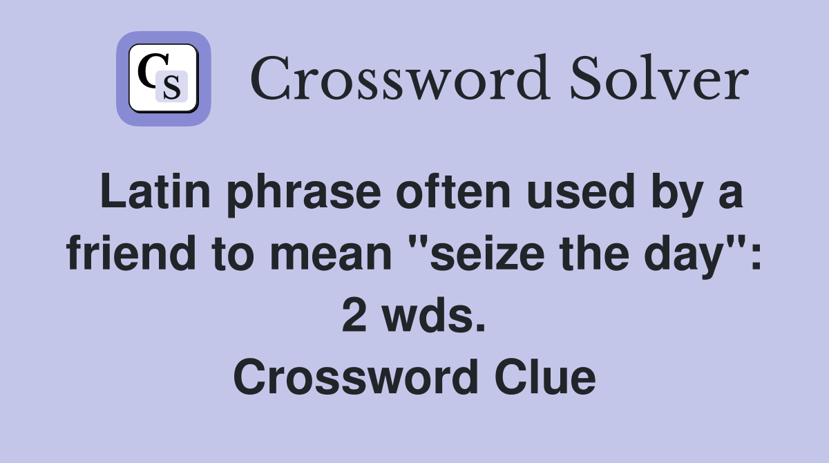 Latin phrase often used by a friend to mean "seize the day": 2 wds. Crossword Clue