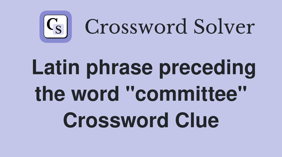 Latin phrase preceding the word "committee" Crossword Clue
