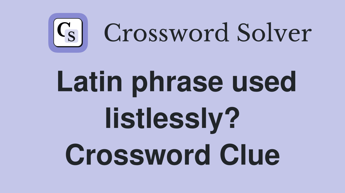 Latin phrase used listlessly? Crossword Clue