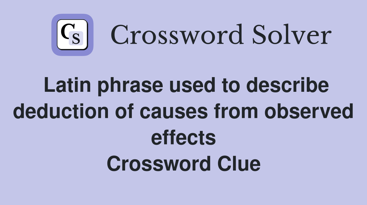 Latin phrase used to describe deduction of causes from observed effects Crossword Clue