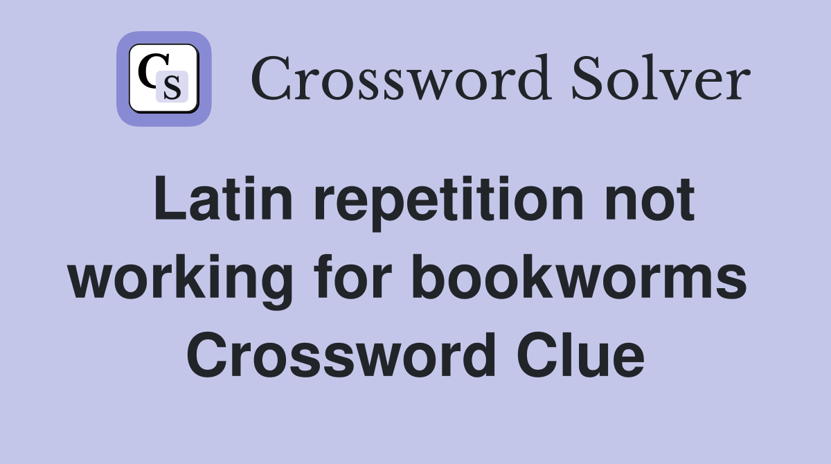 Latin repetition not working for bookworms  Crossword Clue