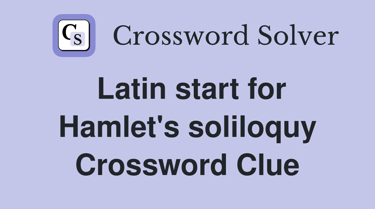Latin start for Hamlet's soliloquy Crossword Clue