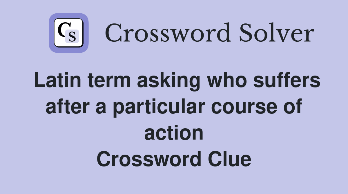 Latin term asking who suffers after a particular course of action Crossword Clue
