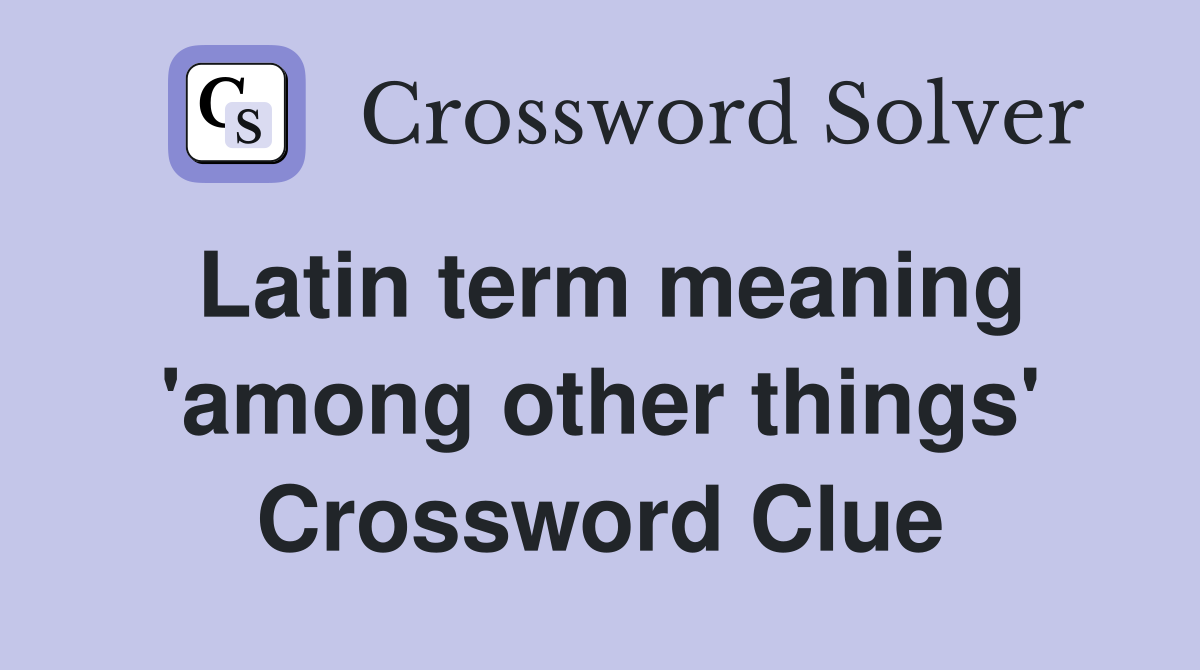 Latin term meaning 'among other things' Crossword Clue