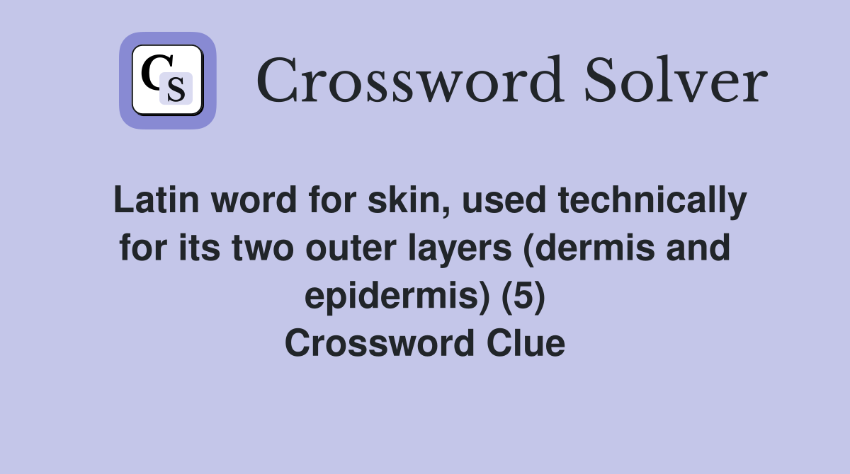 Latin word for skin, used technically for its two outer layers (dermis and epidermis) (5) Crossword Clue