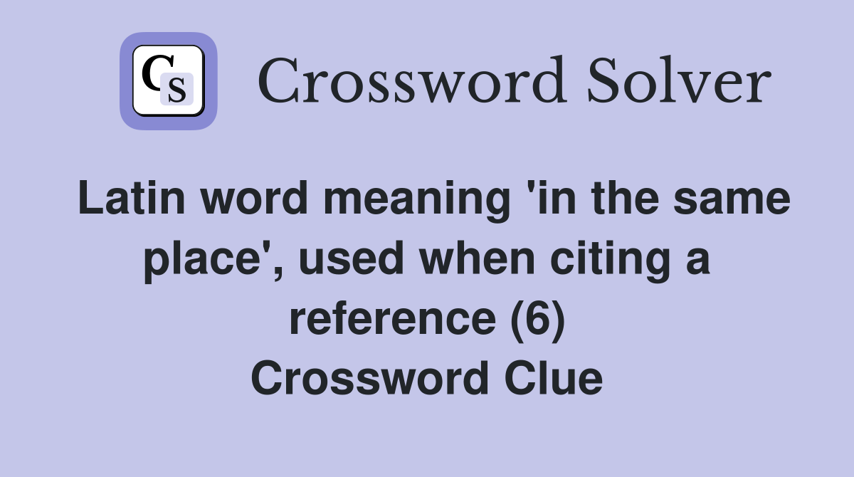 Latin word meaning 'in the same place', used when citing a reference (6) Crossword Clue