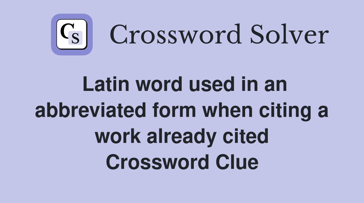 Latin word used in an abbreviated form when citing a work already cited Crossword Clue