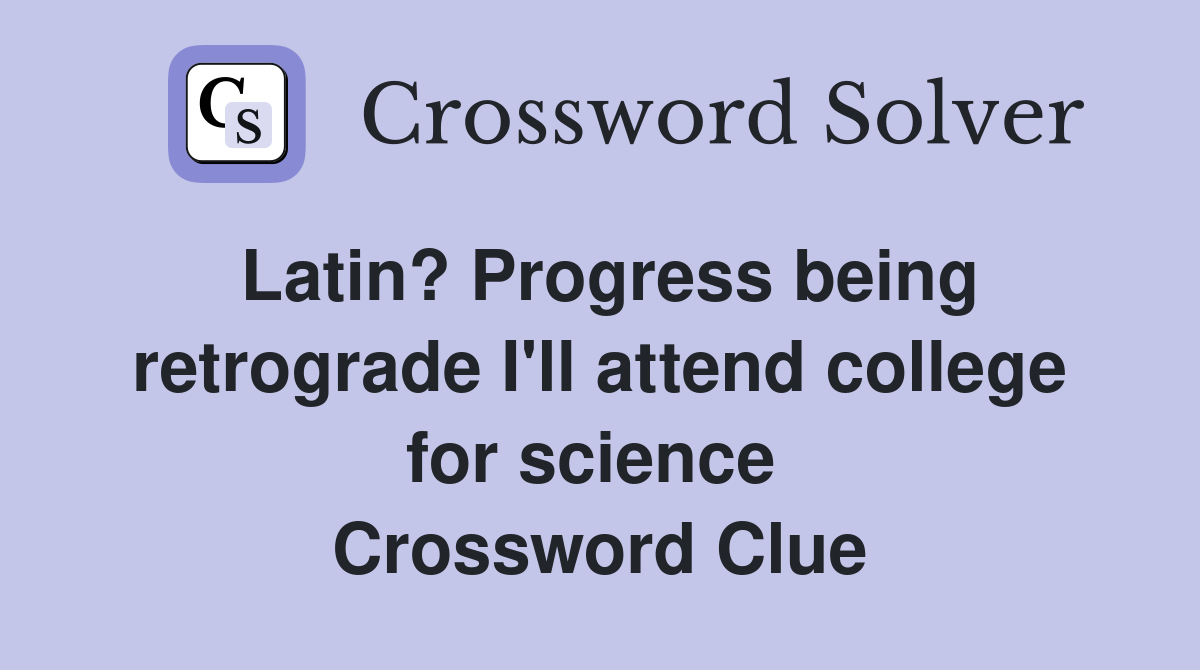 Latin? Progress being retrograde I'll attend college for science  Crossword Clue