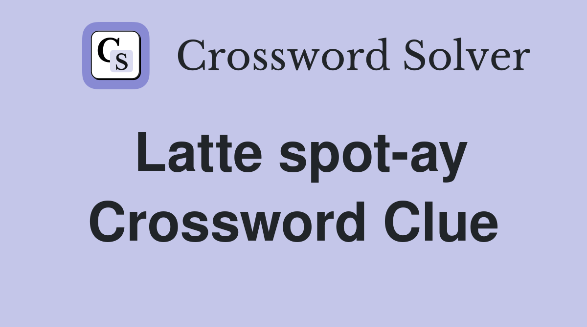 Latte spot-ay Crossword Clue