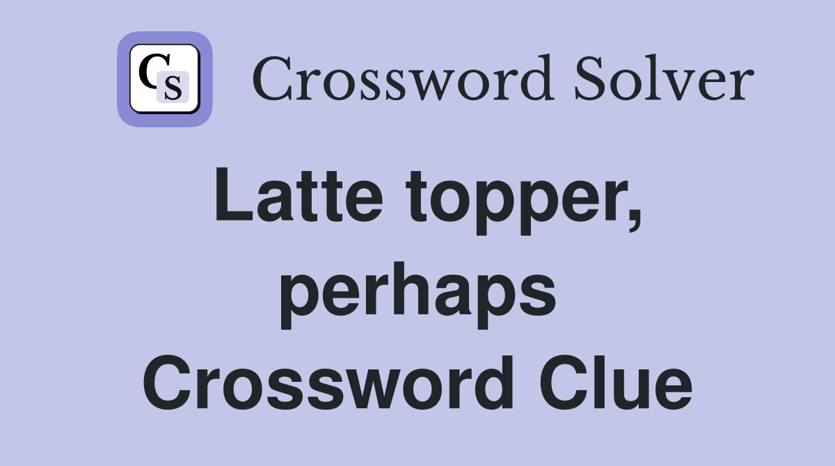 Latte topper, perhaps Crossword Clue