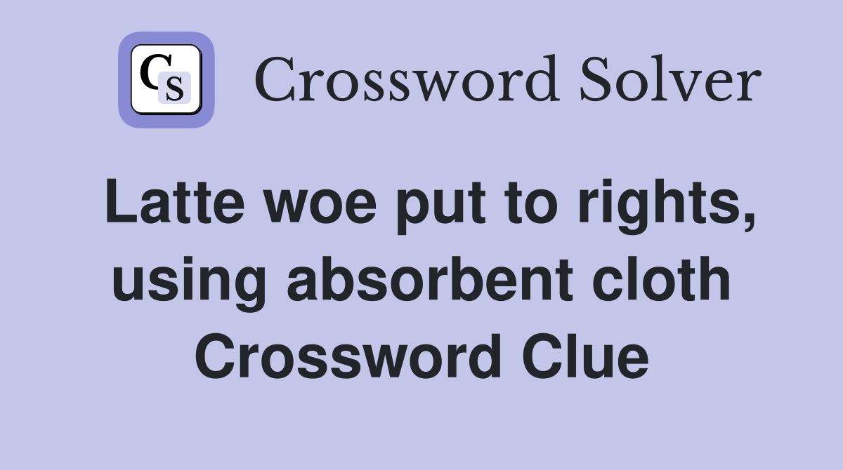 Latte woe put to rights, using absorbent cloth Crossword Clue
