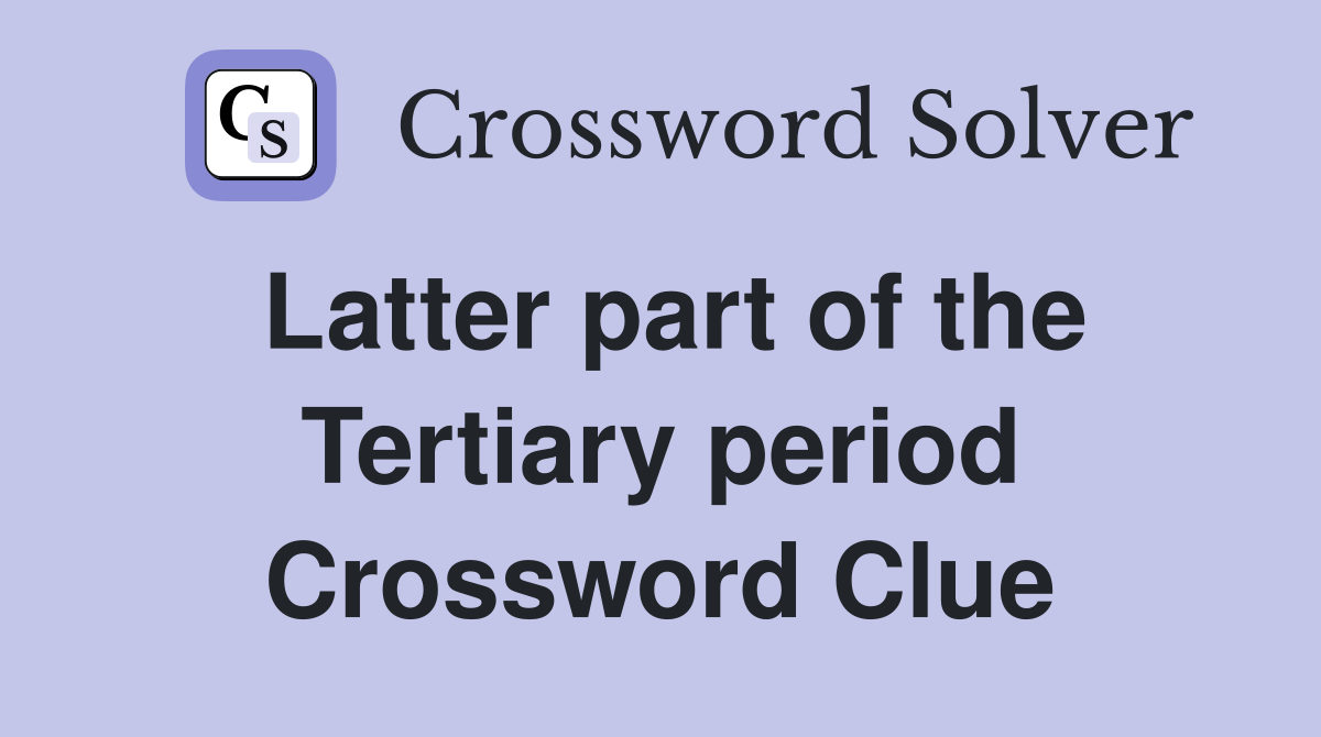 Latter part of the Tertiary period Crossword Clue