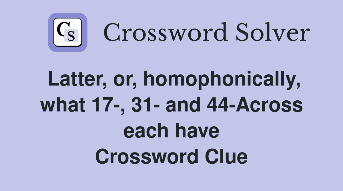 Latter, or, homophonically, what 17-, 31- and 44-Across each have Crossword Clue