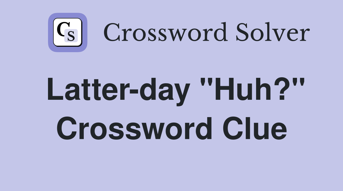Latter-day ''Huh?'' Crossword Clue