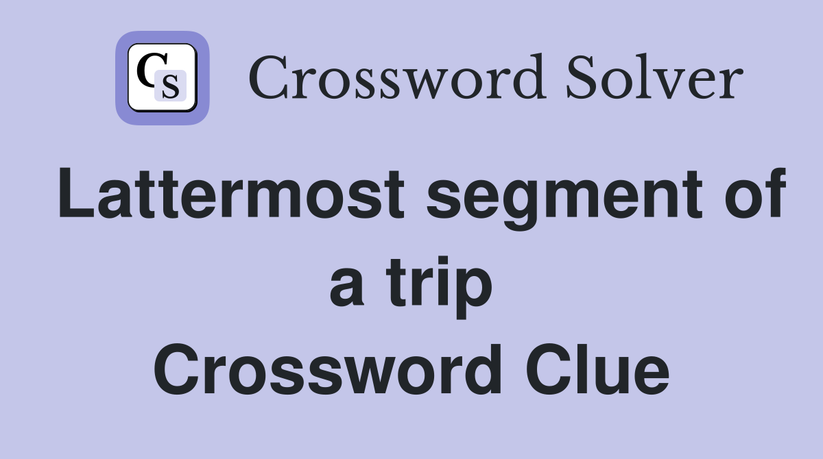 Lattermost segment of a trip Crossword Clue