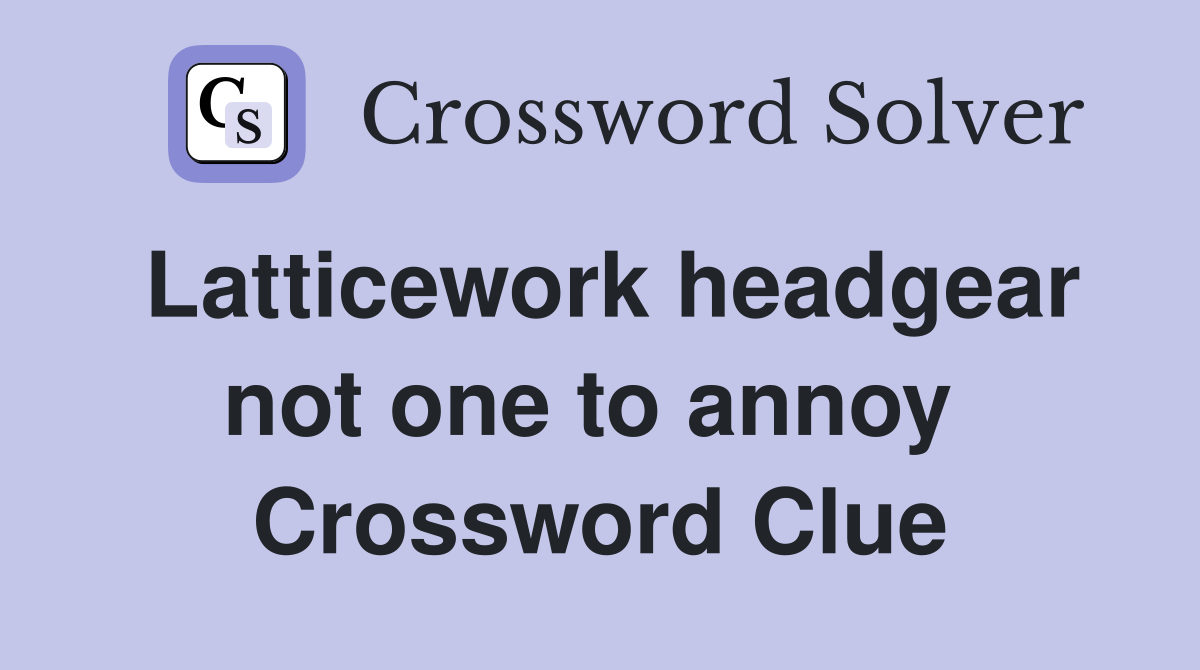 Latticework headgear not one to annoy  Crossword Clue