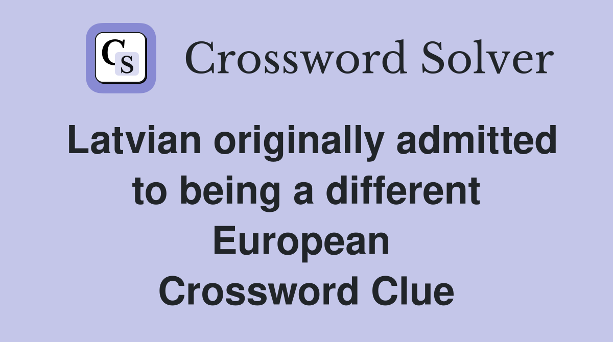 Latvian originally admitted to being a different European  Crossword Clue