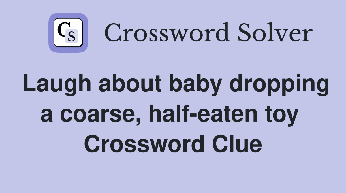 Laugh about baby dropping a coarse, half-eaten toy  Crossword Clue