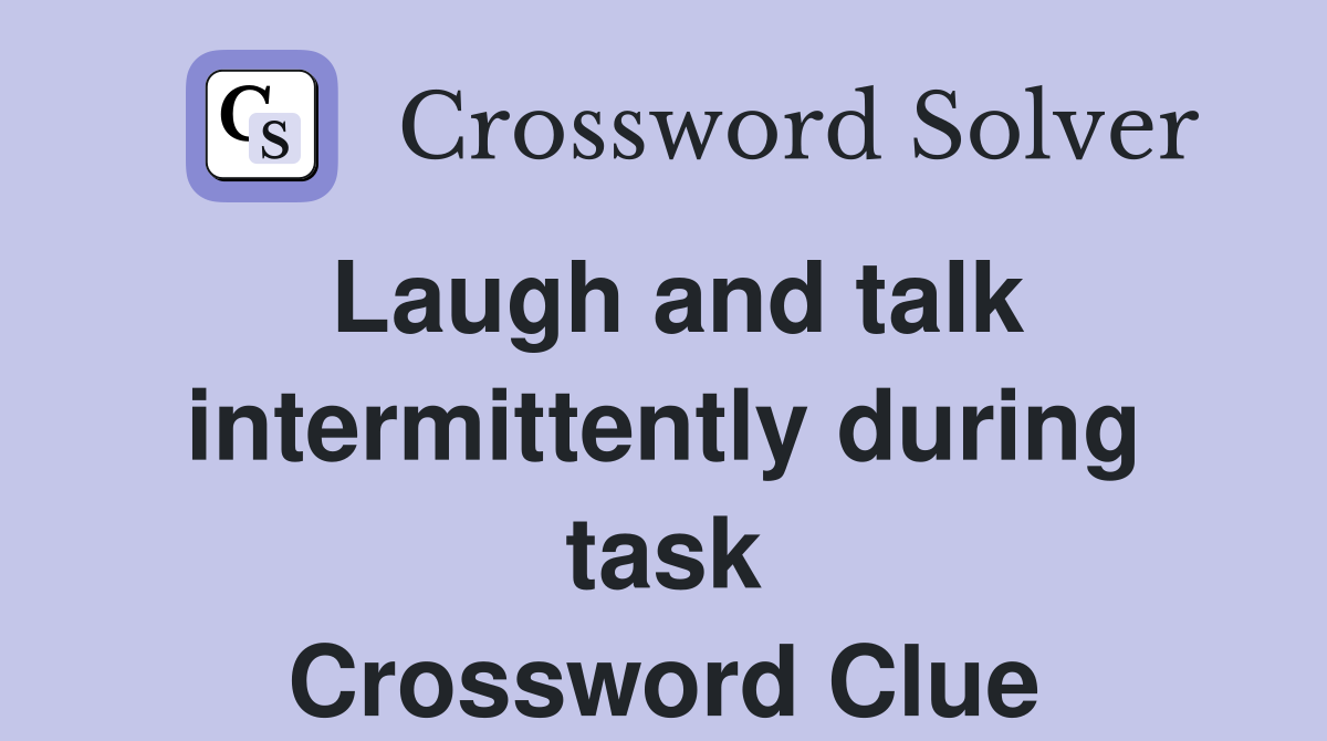 Laugh and talk intermittently during task Crossword Clue