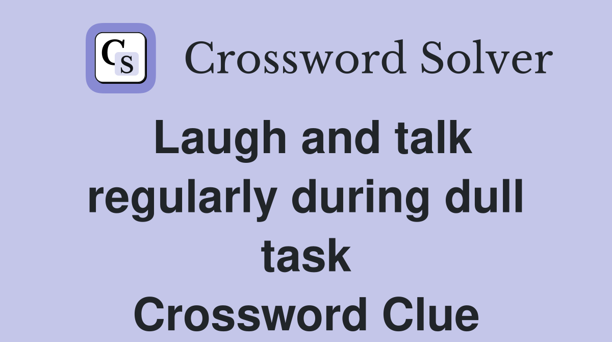 Laugh and talk regularly during dull task Crossword Clue