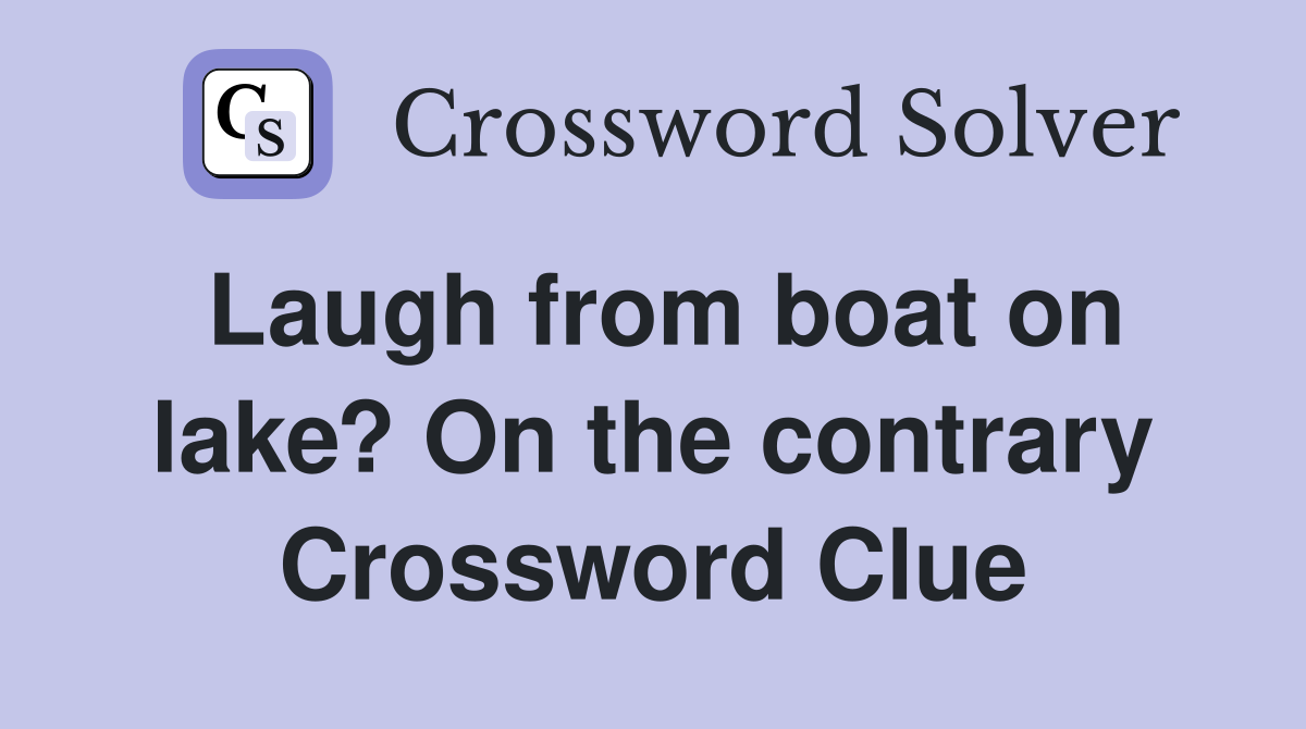 Laugh from boat on lake? On the contrary Crossword Clue