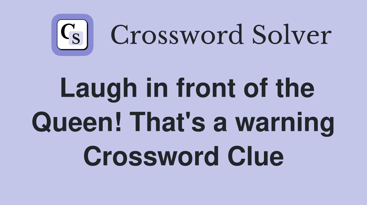 Laugh in front of the Queen! That's a warning Crossword Clue