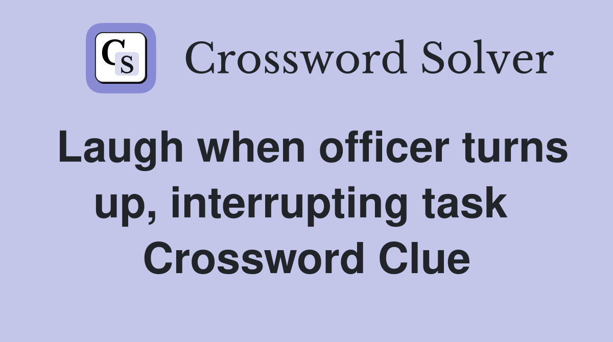 Laugh when officer turns up, interrupting task  Crossword Clue