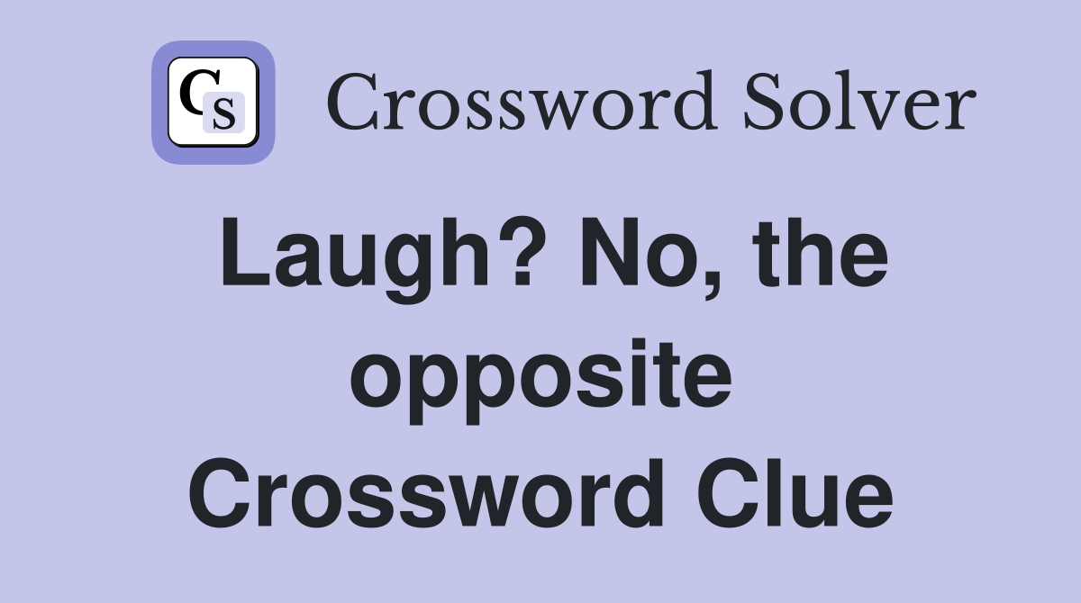 Laugh? No, the opposite Crossword Clue