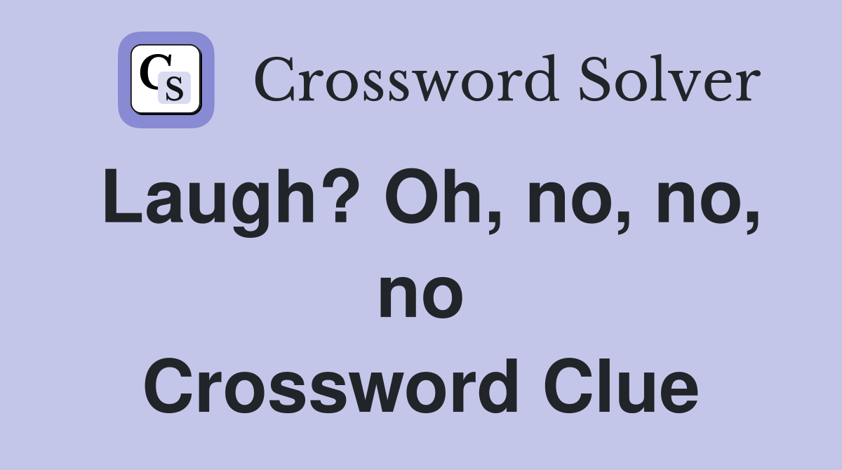 Laugh? Oh, no, no, no Crossword Clue