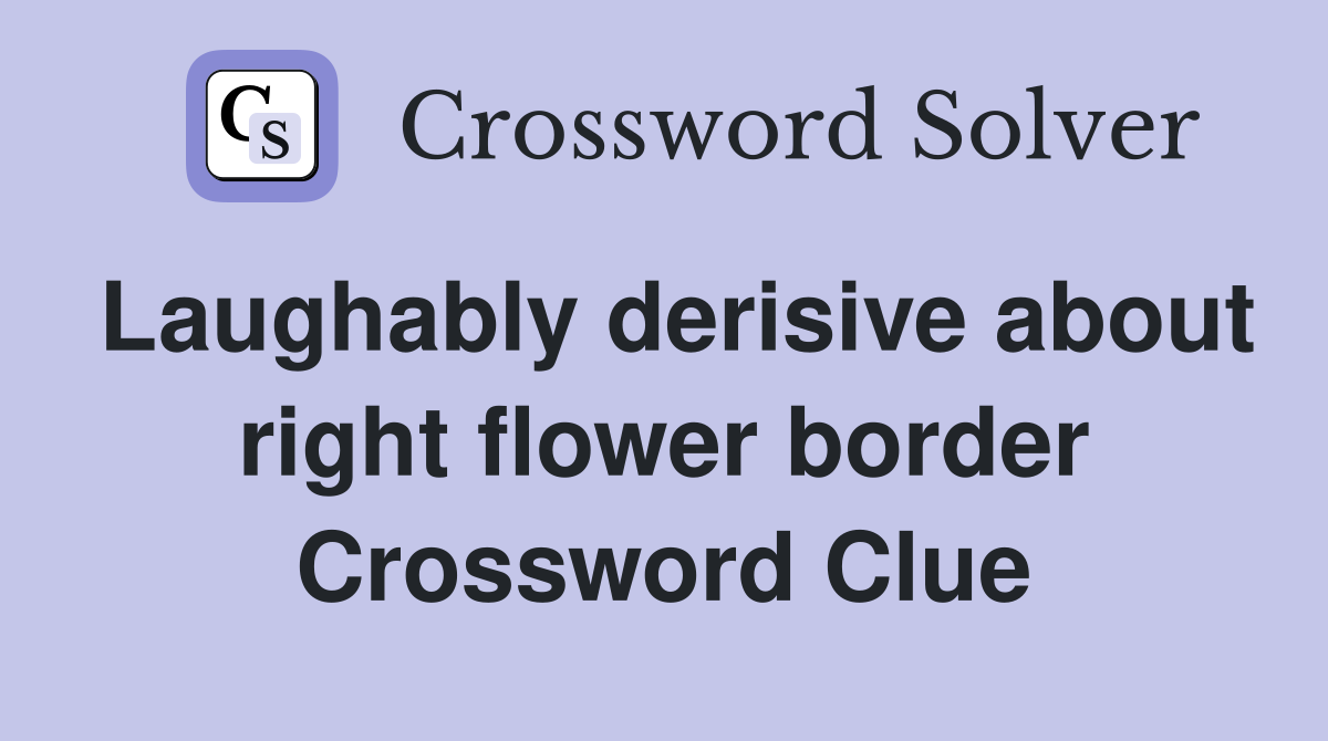 Laughably derisive about right flower border Crossword Clue