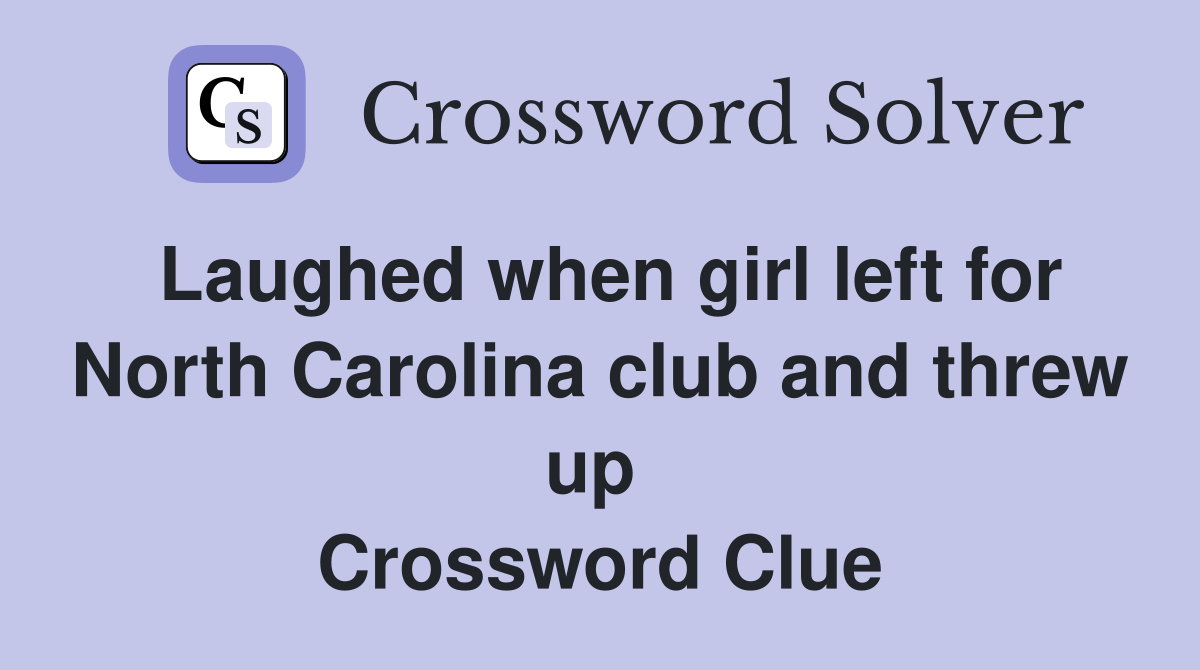 Laughed when girl left for North Carolina club and threw up  Crossword Clue