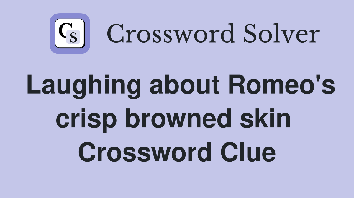 Laughing about Romeo's crisp browned skin  Crossword Clue