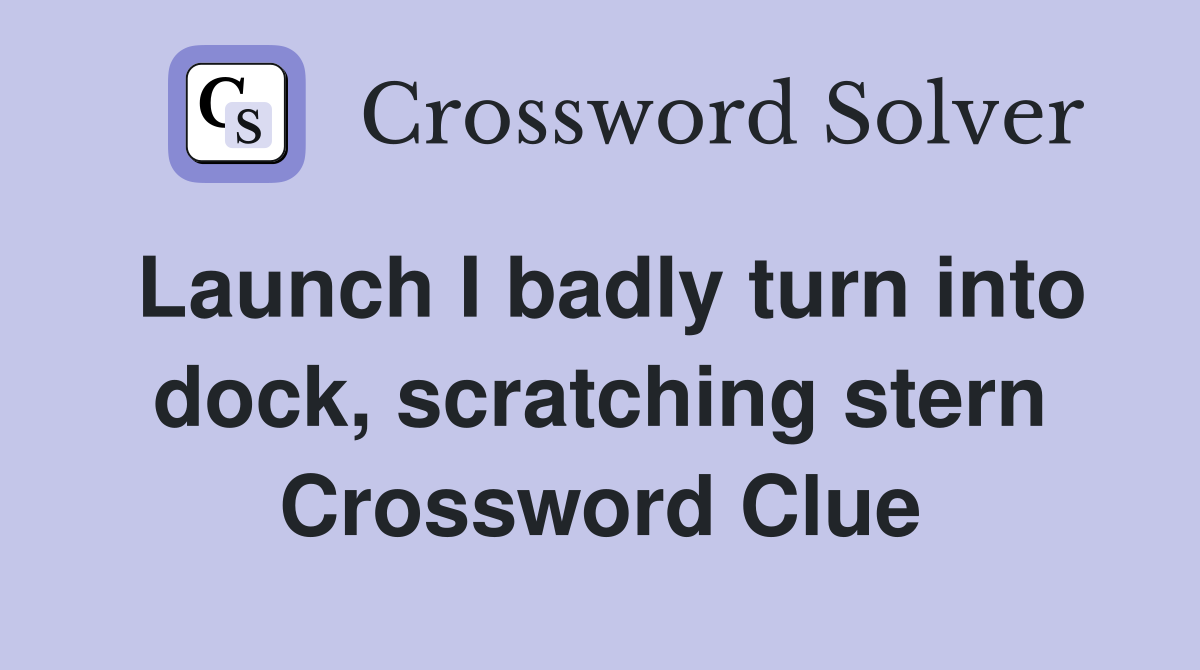 Launch I badly turn into dock, scratching stern Crossword Clue