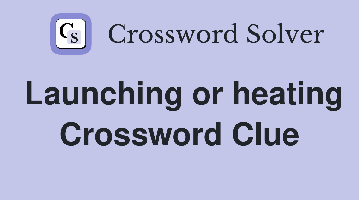 Launching or heating Crossword Clue
